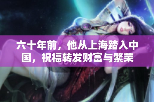 六十年前，他从上海踏入中国，祝福转发财富与繁荣