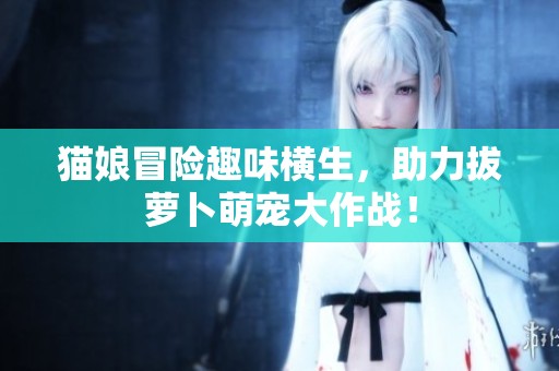猫娘冒险趣味横生，助力拔萝卜萌宠大作战！