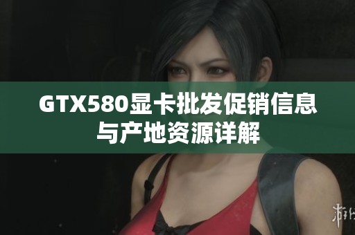 GTX580显卡批发促销信息与产地资源详解