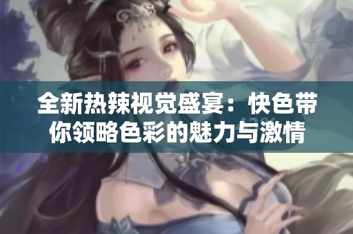 全新热辣视觉盛宴：快色带你领略色彩的魅力与激情