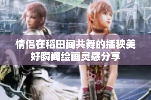 情侣在稻田间共舞的插秧美好瞬间绘画灵感分享