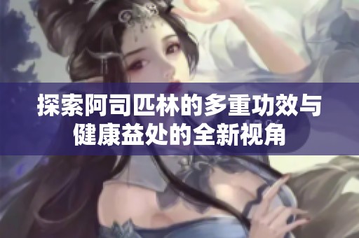 探索阿司匹林的多重功效与健康益处的全新视角