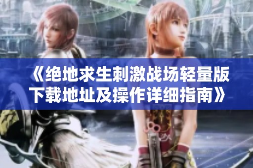 《绝地求生刺激战场轻量版下载地址及操作详细指南》