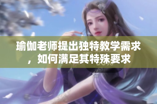 瑜伽老师提出独特教学需求，如何满足其特殊要求