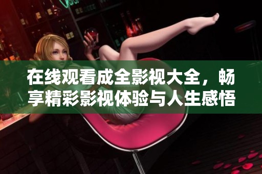 在线观看成全影视大全，畅享精彩影视体验与人生感悟