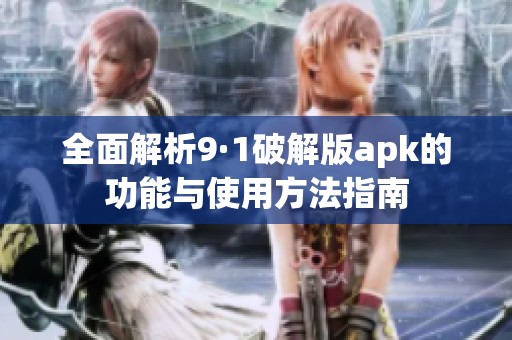 全面解析9·1破解版apk的功能与使用方法指南