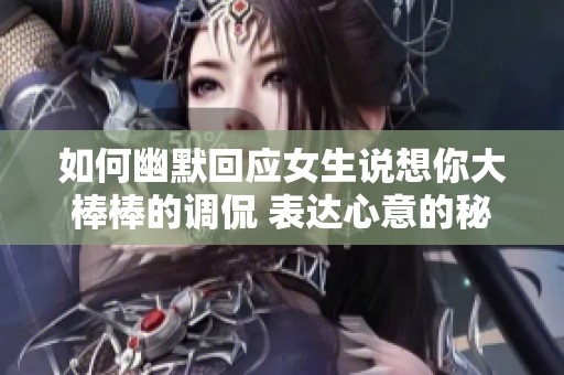如何幽默回应女生说想你大棒棒的调侃 表达心意的秘诀
