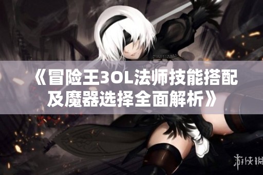 《冒险王3OL法师技能搭配及魔器选择全面解析》