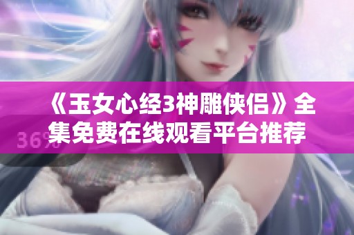 《玉女心经3神雕侠侣》全集免费在线观看平台推荐