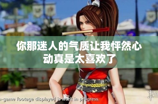 你那迷人的气质让我怦然心动真是太喜欢了