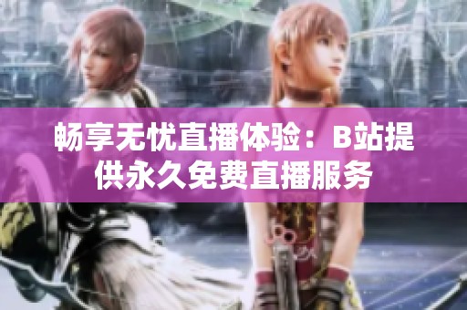 畅享无忧直播体验：B站提供永久免费直播服务