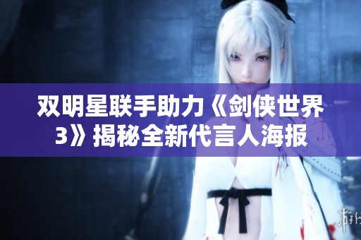 双明星联手助力《剑侠世界3》揭秘全新代言人海报