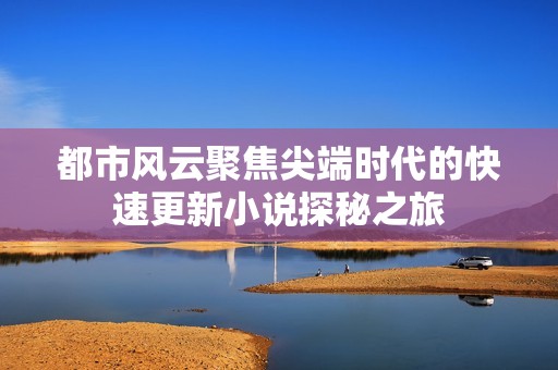 都市风云聚焦尖端时代的快速更新小说探秘之旅