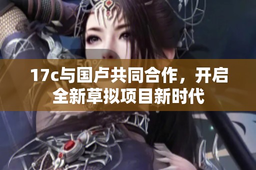 17c与国卢共同合作，开启全新草拟项目新时代