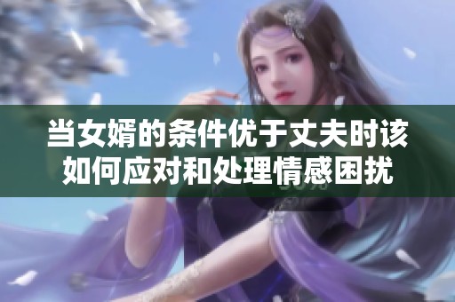 当女婿的条件优于丈夫时该如何应对和处理情感困扰