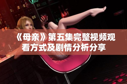 《母亲》第五集完整视频观看方式及剧情分析分享