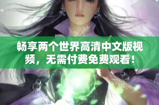 畅享两个世界高清中文版视频，无需付费免费观看！