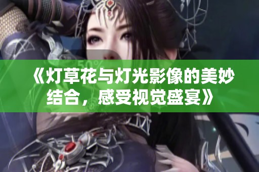 《灯草花与灯光影像的美妙结合，感受视觉盛宴》