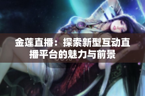 金莲直播：探索新型互动直播平台的魅力与前景
