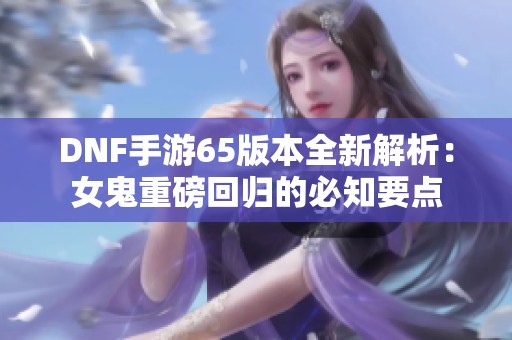 DNF手游65版本全新解析：女鬼重磅回归的必知要点