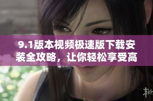 9.1版本视频极速版下载安装全攻略，让你轻松享受高清视频体验