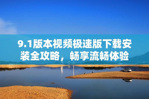 9.1版本视频极速版下载安装全攻略，畅享流畅体验