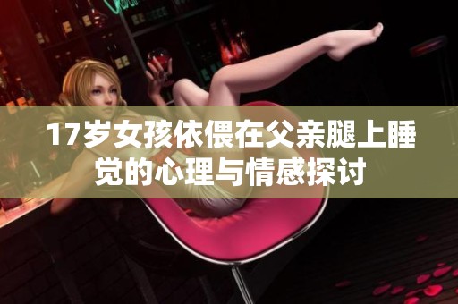 17岁女孩依偎在父亲腿上睡觉的心理与情感探讨