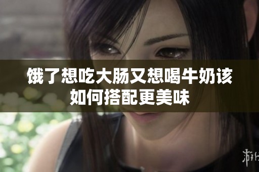 饿了想吃大肠又想喝牛奶该如何搭配更美味