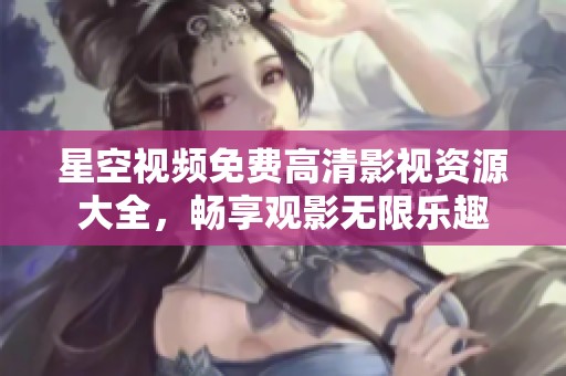 星空视频免费高清影视资源大全，畅享观影无限乐趣
