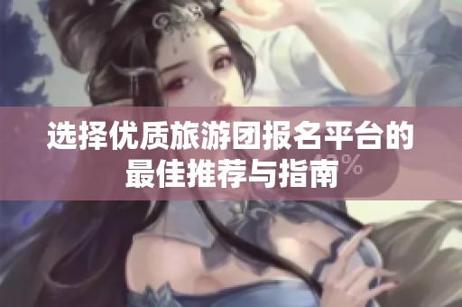 选择优质旅游团报名平台的最佳推荐与指南