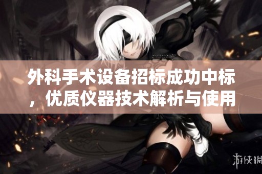 外科手术设备招标成功中标，优质仪器技术解析与使用评价