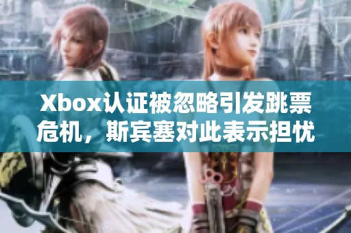 Xbox认证被忽略引发跳票危机，斯宾塞对此表示担忧