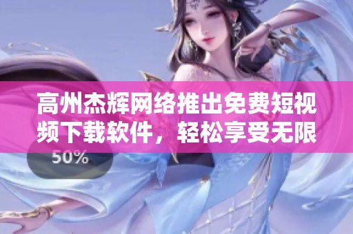 高州杰辉网络推出免费短视频下载软件，轻松享受无限乐趣