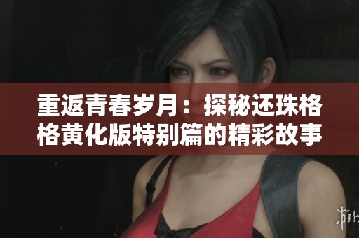重返青春岁月：探秘还珠格格黄化版特别篇的精彩故事
