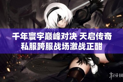 千年寰宇巅峰对决 天启传奇私服跨服战场激战正酣