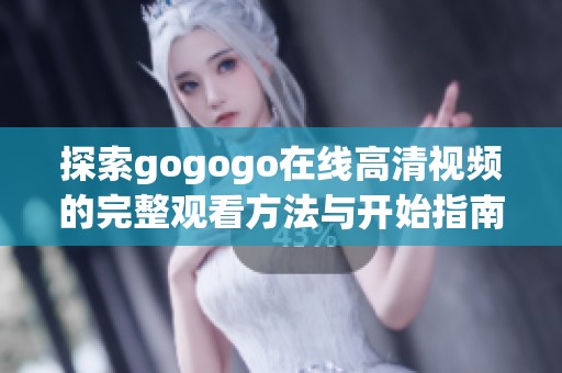 探索gogogo在线高清视频的完整观看方法与开始指南