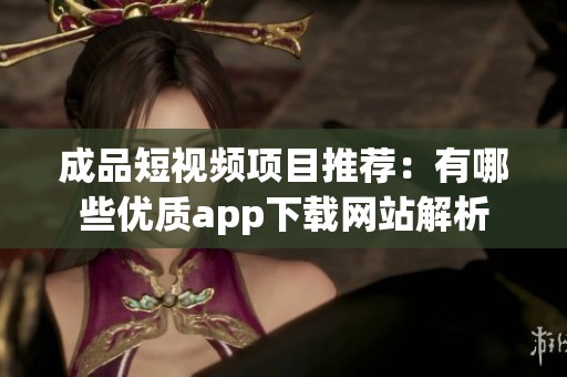 成品短视频项目推荐：有哪些优质app下载网站解析