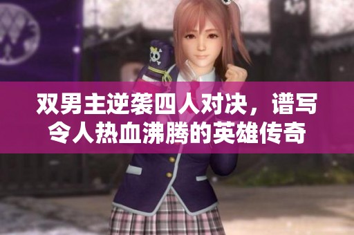 双男主逆袭四人对决，谱写令人热血沸腾的英雄传奇