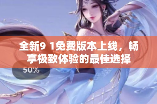 全新9 1免费版本上线，畅享极致体验的最佳选择
