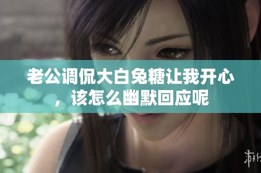 老公调侃大白兔糖让我开心，该怎么幽默回应呢