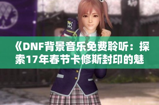 《DNF背景音乐免费聆听：探索17年春节卡修斯封印的魅力》