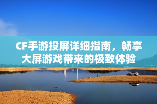 CF手游投屏详细指南，畅享大屏游戏带来的极致体验