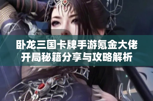 卧龙三国卡牌手游氪金大佬开局秘籍分享与攻略解析