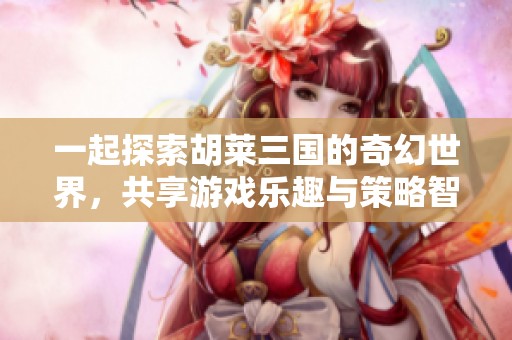 一起探索胡莱三国的奇幻世界，共享游戏乐趣与策略智慧