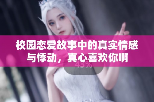 校园恋爱故事中的真实情感与悸动，真心喜欢你啊
