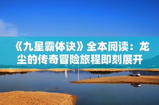 《九星霸体诀》全本阅读：龙尘的传奇冒险旅程即刻展开