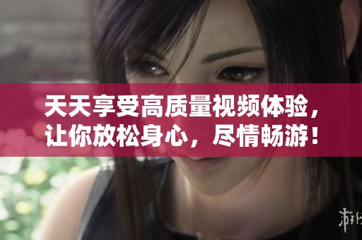 天天享受高质量视频体验，让你放松身心，尽情畅游！