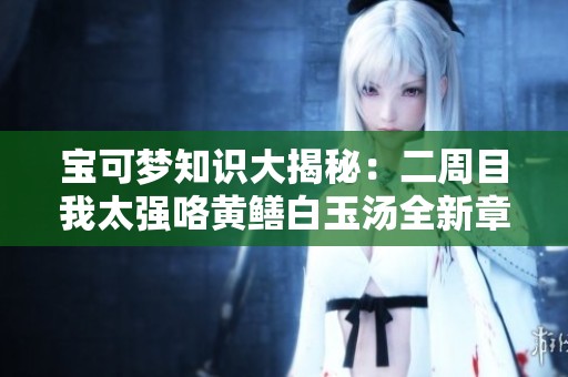 宝可梦知识大揭秘：二周目我太强咯黄鳝白玉汤全新章节解读
