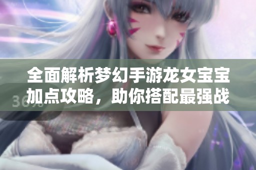 全面解析梦幻手游龙女宝宝加点攻略，助你搭配最强战斗伙伴