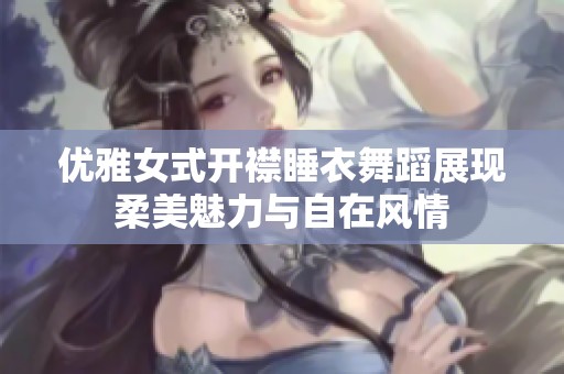 优雅女式开襟睡衣舞蹈展现柔美魅力与自在风情